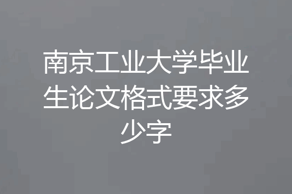 南京工业大学毕业生论文格式要求多少字