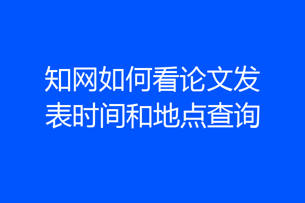 知网如何看论文发表时间和地点查询