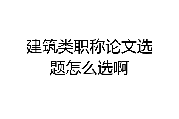 建筑类职称论文选题怎么选啊
