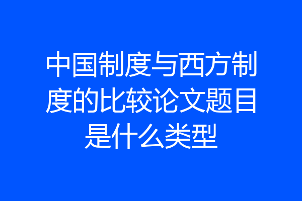 中国制度与西方制度的比较论文题目是什么类型