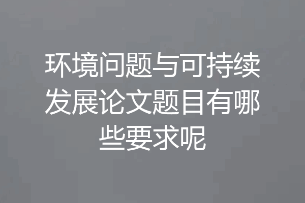 环境问题与可持续发展论文题目有哪些要求呢