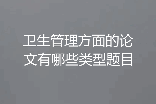 卫生管理方面的论文有哪些类型题目