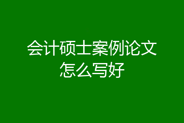 会计硕士案例论文怎么写好