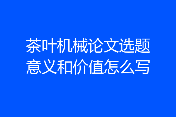 茶叶机械论文选题意义和价值怎么写