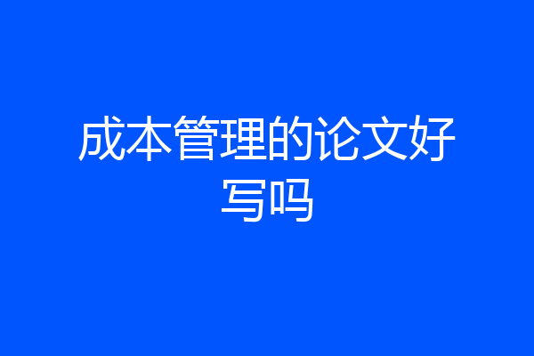 成本管理的论文好写吗