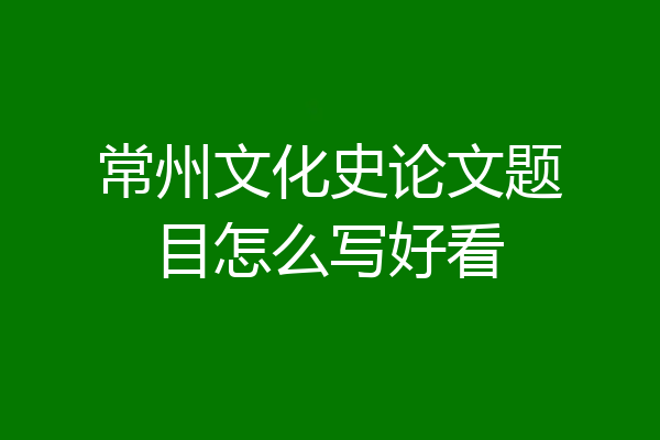 常州文化史论文题目怎么写好看