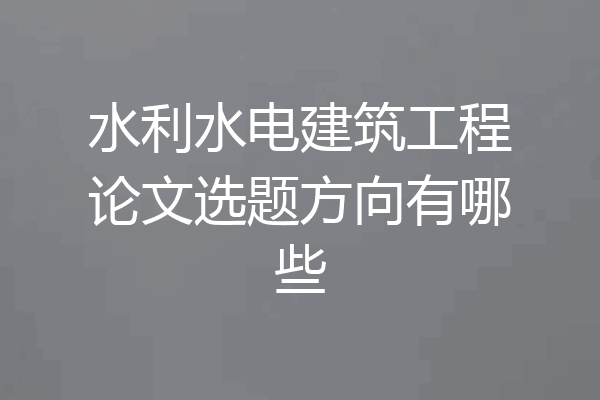 水利水电建筑工程论文选题方向有哪些