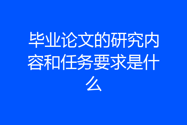 毕业论文的研究内容和任务要求是什么