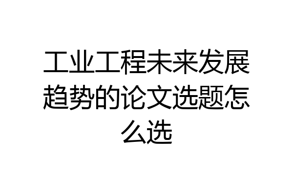 工业工程未来发展趋势的论文选题怎么选