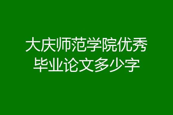 大庆师范学院优秀毕业论文多少字
