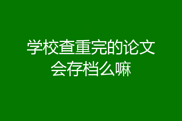 学校查重完的论文会存档么嘛