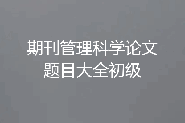 期刊管理科学论文题目大全初级