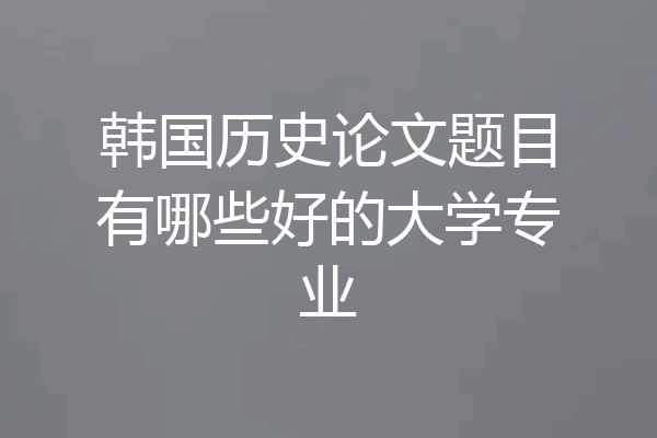 韩国历史论文题目有哪些好的大学专业