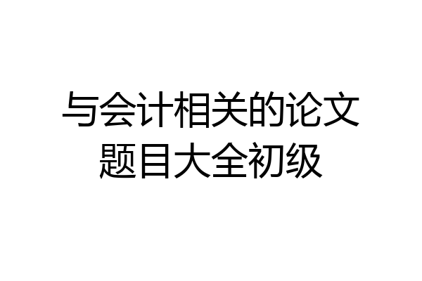 与会计相关的论文题目大全初级