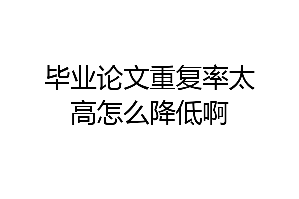 毕业论文重复率太高怎么降低啊