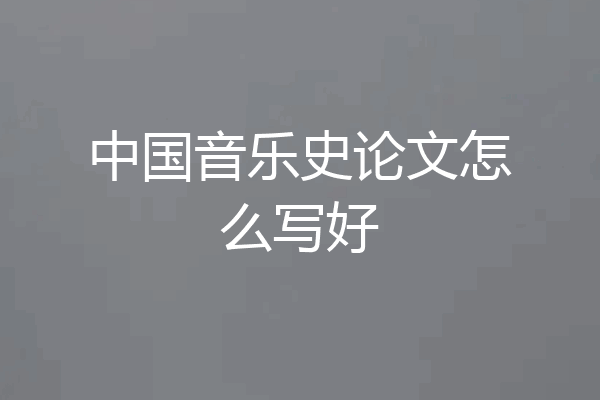 中国音乐史论文怎么写好