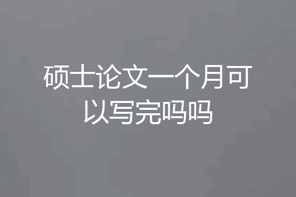硕士论文一个月可以写完吗吗