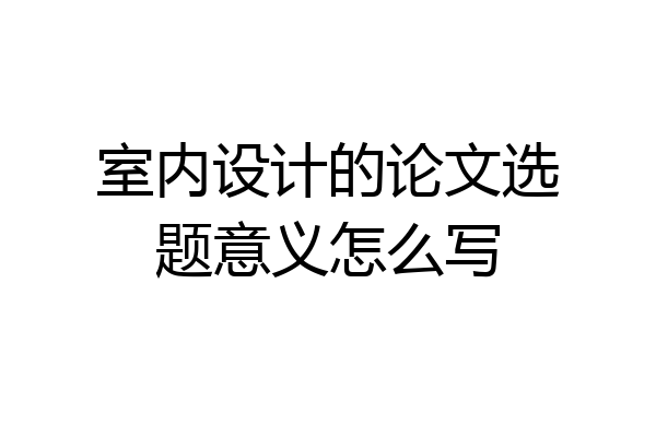 室内设计的论文选题意义怎么写