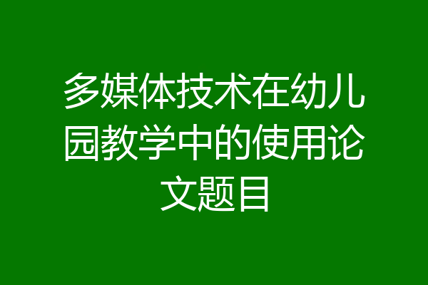 多媒体技术在幼儿园教学中的使用论文题目