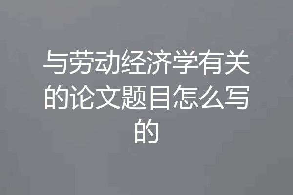 与劳动经济学有关的论文题目怎么写的