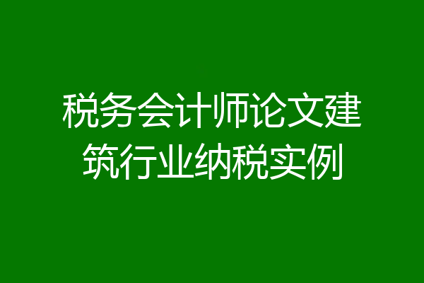 税务会计师论文建筑行业纳税实例