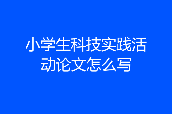 小学生科技实践活动论文怎么写
