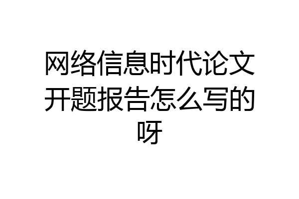 网络信息时代论文开题报告怎么写的呀