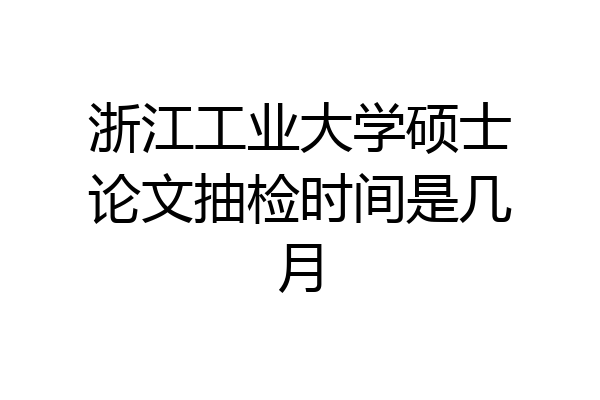 浙江工业大学硕士论文抽检时间是几月
