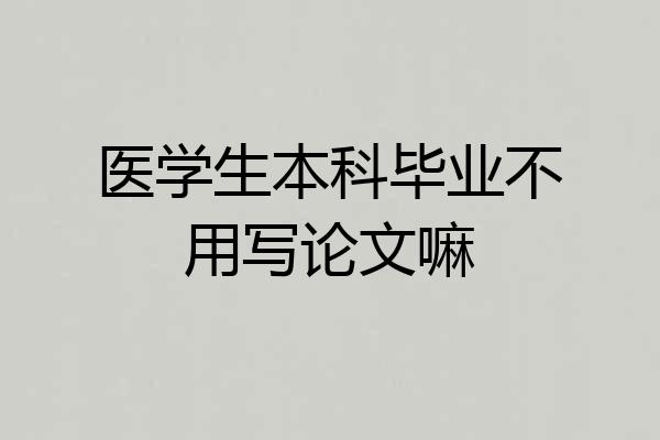 医学生本科毕业不用写论文嘛