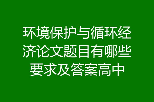 环境保护与循环经济论文题目有哪些要求及答案高中