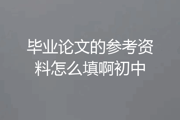 毕业论文的参考资料怎么填啊初中