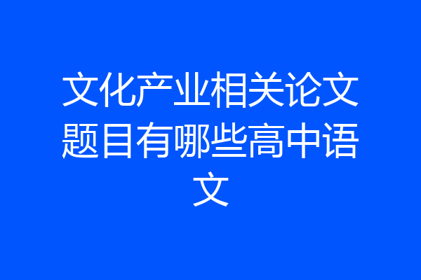 文化产业相关论文题目有哪些高中语文