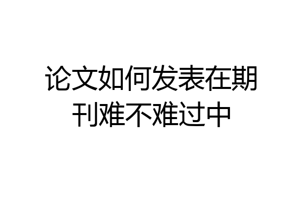 论文如何发表在期刊难不难过中