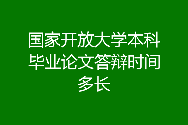 国家开放大学本科毕业论文答辩时间多长