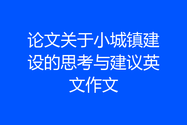 论文关于小城镇建设的思考与建议英文作文