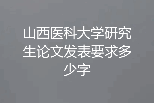 山西医科大学研究生论文发表要求多少字