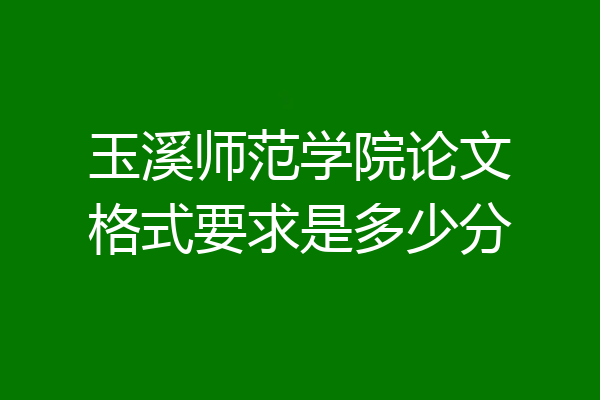 玉溪师范学院论文格式要求是多少分