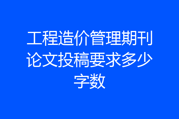工程造价管理期刊论文投稿要求多少字数