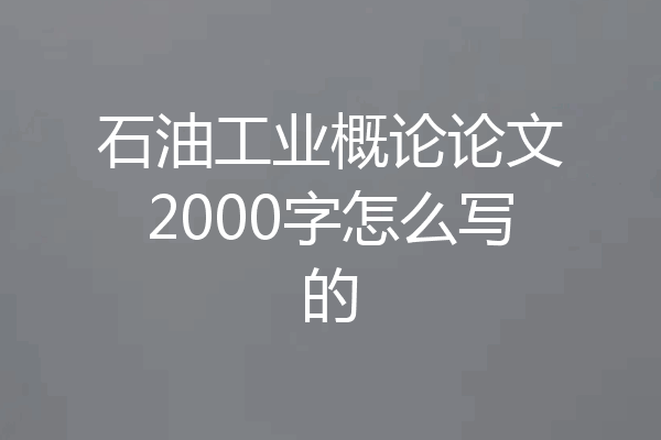 石油工业概论论文2000字怎么写的