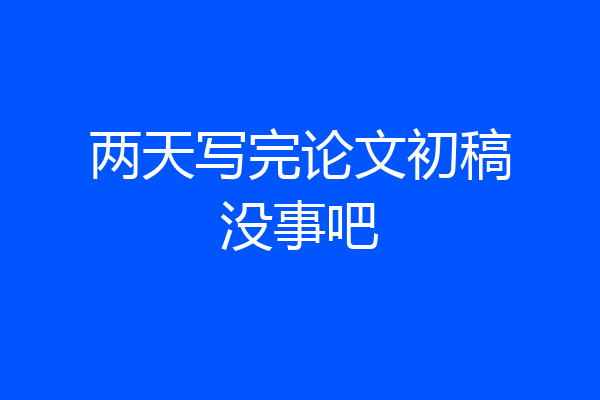 两天写完论文初稿没事吧