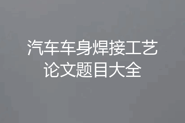 汽车车身焊接工艺论文题目大全