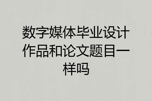 数字媒体毕业设计作品和论文题目一样吗