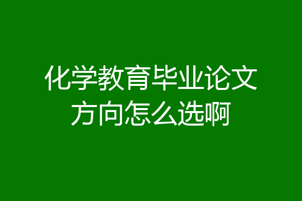 化学教育毕业论文方向怎么选啊