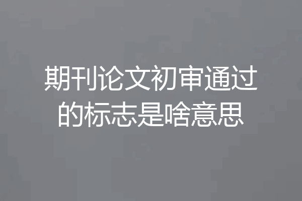 期刊论文初审通过的标志是啥意思