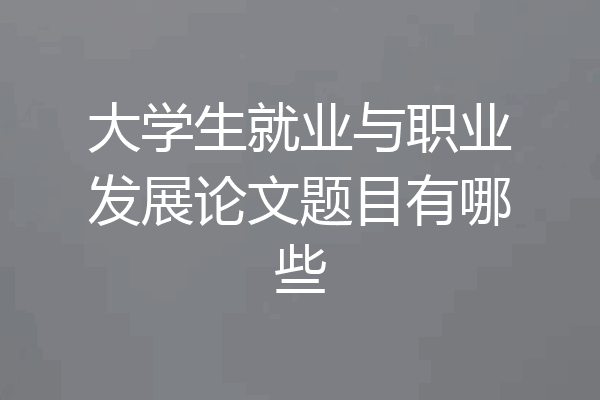 大学生就业与职业发展论文题目有哪些