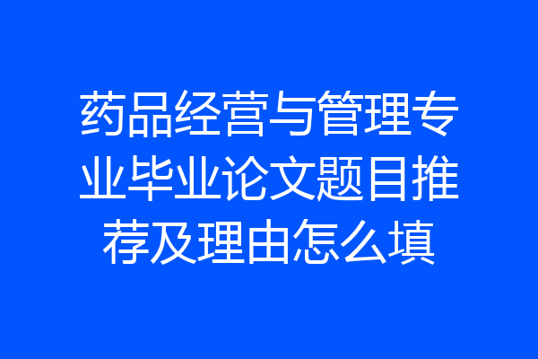 药品经营与管理专业毕业论文题目推荐及理由怎么填