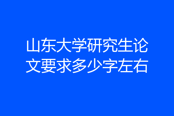 山东大学研究生论文要求多少字左右