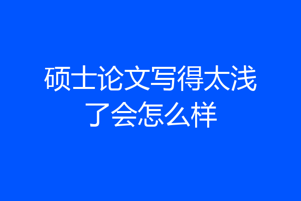 硕士论文写得太浅了会怎么样
