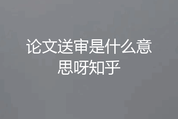 论文送审是什么意思呀知乎