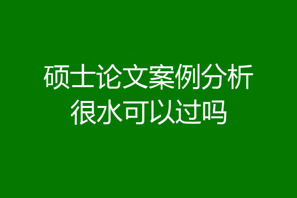 硕士论文案例分析很水可以过吗